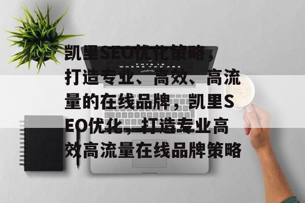 凯里SEO优化策略,打造专业、高效、高流量的在线品牌,凯里SEO优化,打造专业高效高流量在线品牌策略 凯里SEO优化策略,打造专业、高效、高流量的在线品牌,凯里SEO优化,打造专业高效高流量在线品牌策略