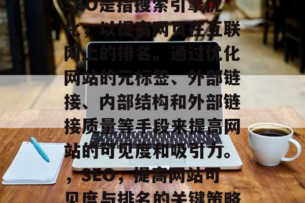 SEO是指搜索引擎优化,以提高网页在互联网上的排名。通过优化网站的元标签、外部链接、内部结构和外部链接质量等手段来提高网站的可见度和吸引力。,SEO,提高网站可见度与排名的关键策略 SEO是指搜索引擎优化,以提高网页在互联网上的排名。通过优化网站的元标签、外部链接、内部结构和外部链接质量等手段来提高网站的可见度和吸引力。,SEO,提高网站可见度与排名的关键策略