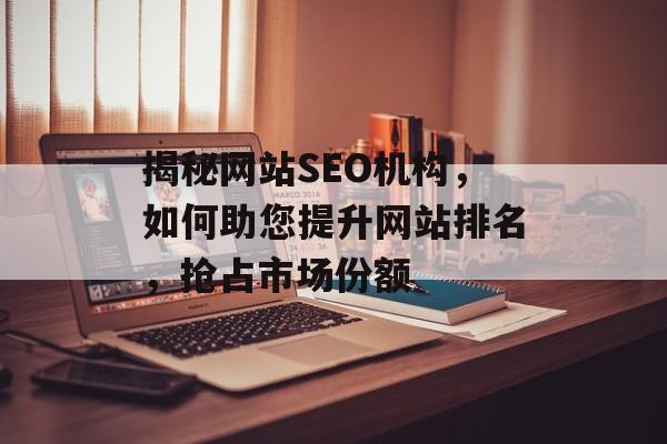 揭秘网站SEO机构,如何助您提升网站排名,抢占市场份额 揭秘网站SEO机构,如何助您提升网站排名,抢占市场份额