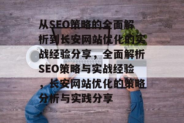 从SEO策略的全面解析到长安网站优化的实战经验分享，全面解析SEO策略与实战经验，长安网站优化的策略分析与实践分享
