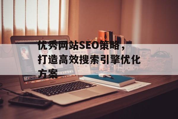 优秀网站SEO策略,打造高效搜索引擎优化方案 优秀网站SEO策略,打造高效搜索引擎优化方案