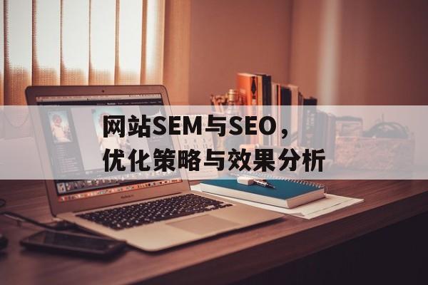 网站SEM与SEO,优化策略与效果分析 网站SEM与SEO,优化策略与效果分析