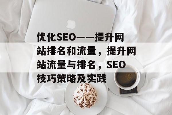 优化SEO——提升网站排名和流量,提升网站流量与排名,SEO技巧策略及实践 优化SEO——提升网站排名和流量,提升网站流量与排名,SEO技巧策略及实践