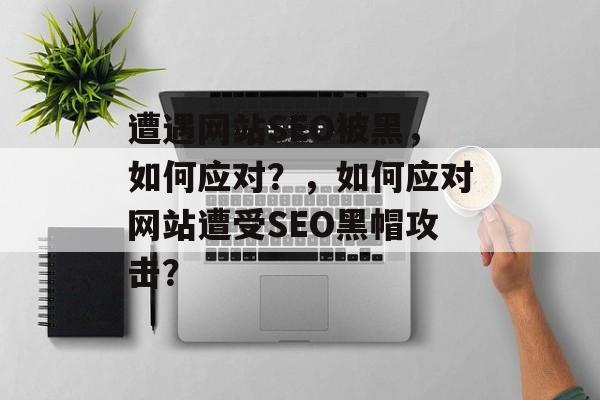 遭遇网站SEO被黑,如何应对?,如何应对网站遭受SEO黑帽攻击? 遭遇网站SEO被黑,如何应对?,如何应对网站遭受SEO黑帽攻击?