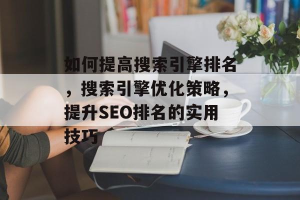 如何提高搜索引擎排名,搜索引擎优化策略,提升SEO排名的实用技巧 如何提高搜索引擎排名,搜索引擎优化策略,提升SEO排名的实用技巧
