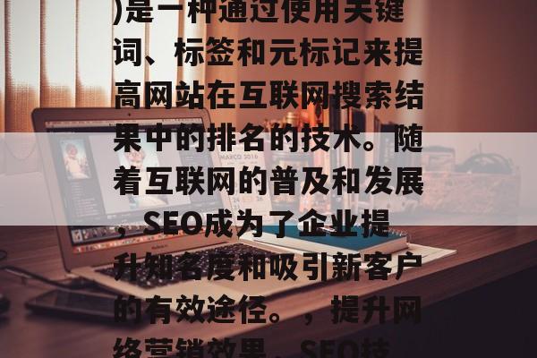SEO(搜索引擎优化)是一种通过使用关键词、标签和元标记来提高网站在互联网搜索结果中的排名的技术。随着互联网的普及和发展,SEO成为了企业提升知名度和吸引新客户的有效途径。,提升网络营销效果,SEO技巧与策略 SEO(搜索引擎优化)是一种通过使用关键词、标签和元标记来提高网站在互联网搜索结果中的排名的技术。随着互联网的普及和发展,SEO成为了企业提升知名度和吸引新客户的有效途径。,提升网络营销效果,SEO技巧与策略