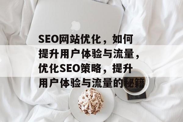 SEO网站优化,如何提升用户体验与流量,优化SEO策略,提升用户体验与流量的秘籍 SEO网站优化,如何提升用户体验与流量,优化SEO策略,提升用户体验与流量的秘籍