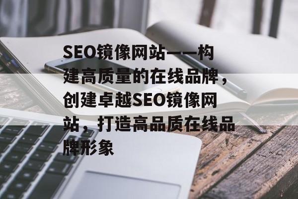 SEO镜像网站——构建高质量的在线品牌,创建卓越SEO镜像网站,打造高品质在线品牌形象 SEO镜像网站——构建高质量的在线品牌,创建卓越SEO镜像网站,打造高品质在线品牌形象