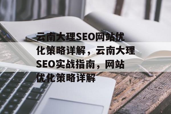 云南大理SEO网站优化策略详解,云南大理SEO实战指南,网站优化策略详解 云南大理SEO网站优化策略详解,云南大理SEO实战指南,网站优化策略详解