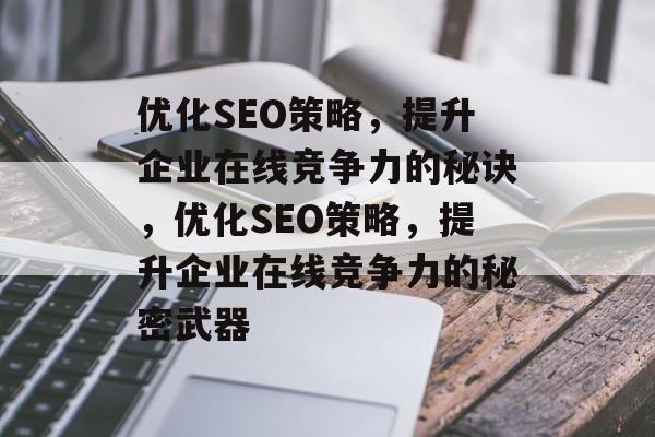 优化SEO策略,提升企业在线竞争力的秘诀,优化SEO策略,提升企业在线竞争力的秘密武器 优化SEO策略,提升企业在线竞争力的秘诀,优化SEO策略,提升企业在线竞争力的秘密武器