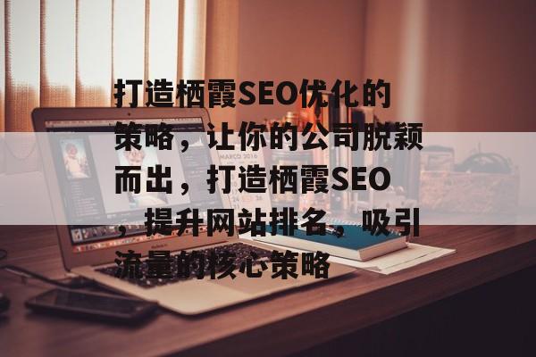打造栖霞SEO优化的策略,让你的公司脱颖而出,打造栖霞SEO,提升网站排名,吸引流量的核心策略 打造栖霞SEO优化的策略,让你的公司脱颖而出,打造栖霞SEO,提升网站排名,吸引流量的核心策略