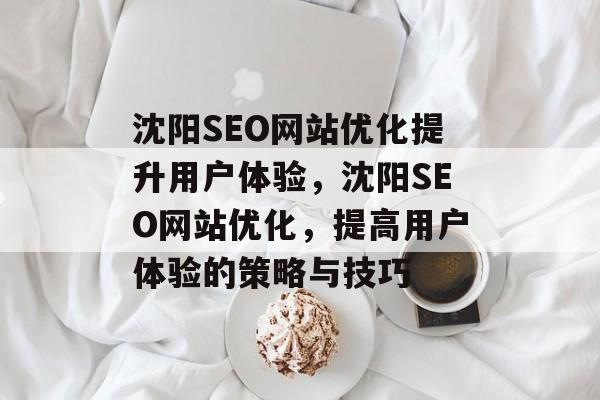 沈阳SEO网站优化提升用户体验,沈阳SEO网站优化,提高用户体验的策略与技巧 沈阳SEO网站优化提升用户体验,沈阳SEO网站优化,提高用户体验的策略与技巧