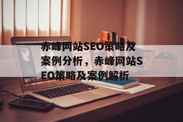 赤峰网站SEO策略及案例分析,赤峰网站SEO策略及案例解析 赤峰网站SEO策略及案例分析,赤峰网站SEO策略及案例解析