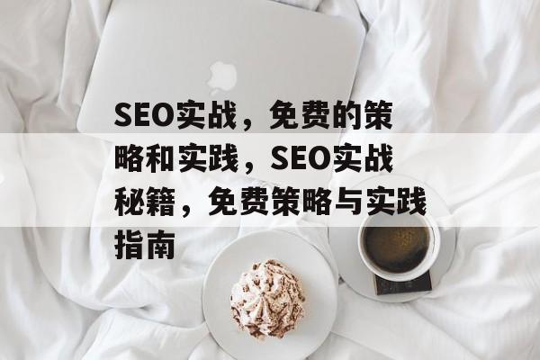 SEO实战,免费的策略和实践,SEO实战秘籍,免费策略与实践指南 SEO实战,免费的策略和实践,SEO实战秘籍,免费策略与实践指南
