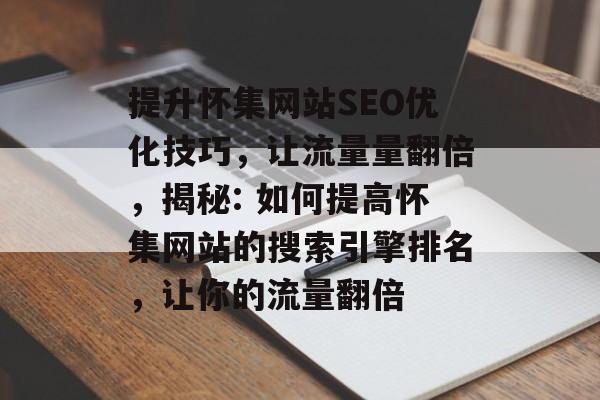 提升怀集网站SEO优化技巧,让流量量翻倍,揭秘: 如何提高怀集网站的搜索引擎排名,让你的流量翻倍 提升怀集网站SEO优化技巧,让流量量翻倍,揭秘: 如何提高怀集网站的搜索引擎排名,让你的流量翻倍