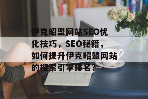 伊克昭盟网站SEO优化技巧，SEO秘籍，如何提升伊克昭盟网站的搜索引擎排名?