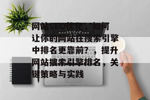 网站SEO优化,如何让你的网站在搜索引擎中排名更靠前?,提升网站搜索引擎排名,关键策略与实践 网站SEO优化,如何让你的网站在搜索引擎中排名更靠前?,提升网站搜索引擎排名,关键策略与实践
