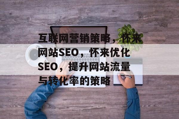 互联网营销策略,怀来网站SEO,怀来优化SEO,提升网站流量与转化率的策略 互联网营销策略,怀来网站SEO,怀来优化SEO,提升网站流量与转化率的策略