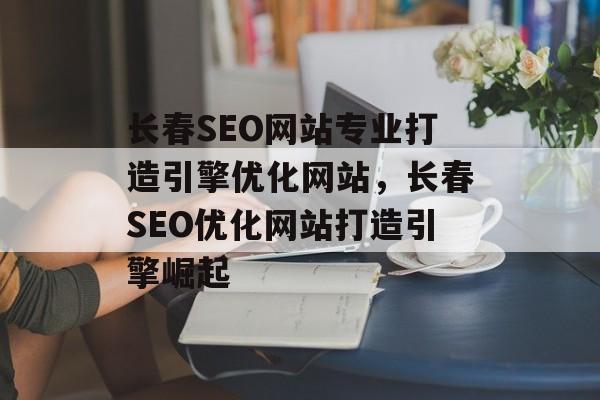长春SEO网站专业打造引擎优化网站,长春SEO优化网站打造引擎崛起 长春SEO网站专业打造引擎优化网站,长春SEO优化网站打造引擎崛起