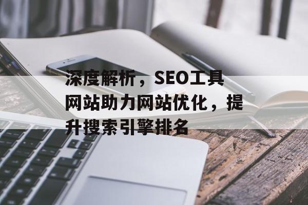 深度解析,SEO工具网站助力网站优化,提升搜索引擎排名 深度解析,SEO工具网站助力网站优化,提升搜索引擎排名