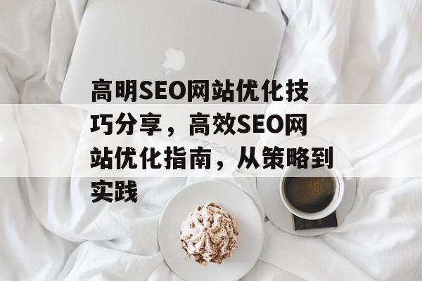 高明SEO网站优化技巧分享,高效SEO网站优化指南,从策略到实践 高明SEO网站优化技巧分享,高效SEO网站优化指南,从策略到实践