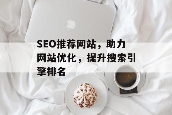 SEO推荐网站,助力网站优化,提升搜索引擎排名 SEO推荐网站,助力网站优化,提升搜索引擎排名