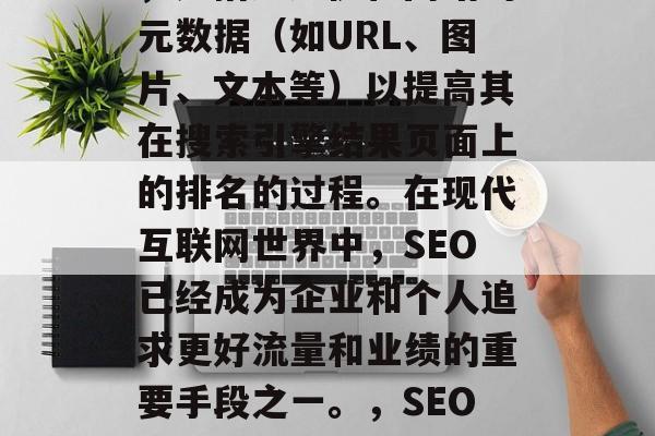 SEO是一个技术术语,是指通过优化网站的元数据(如URL、图片、文本等)以提高其在搜索引擎结果页面上的排名的过程。在现代互联网世界中,SEO已经成为企业和个人追求更好流量和业绩的重要手段之一。,SEO: 如何提升网站排名并吸引流量? SEO是一个技术术语,是指通过优化网站的元数据(如URL、图片、文本等)以提高其在搜索引擎结果页面上的排名的过程。在现代互联网世界中,SEO已经成为企业和个人追求更好流量和业绩的重要手段之一。,SEO: 如何提升网站排名并吸引流量?