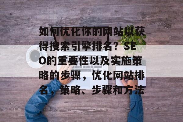 如何优化你的网站以获得搜索引擎排名?SEO的重要性以及实施策略的步骤,优化网站排名,策略、步骤和方法 如何优化你的网站以获得搜索引擎排名?SEO的重要性以及实施策略的步骤,优化网站排名,策略、步骤和方法
