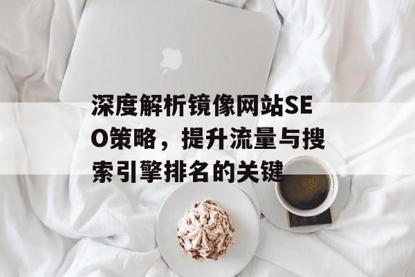 深度解析镜像网站SEO策略,提升流量与搜索引擎排名的关键 深度解析镜像网站SEO策略,提升流量与搜索引擎排名的关键