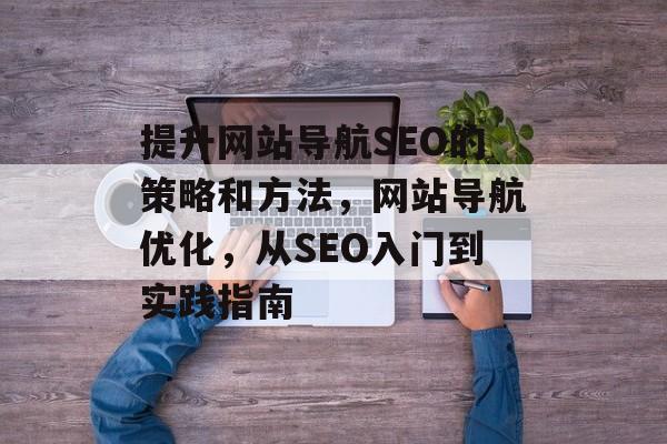 提升网站导航SEO的策略和方法,网站导航优化,从SEO入门到实践指南 提升网站导航SEO的策略和方法,网站导航优化,从SEO入门到实践指南