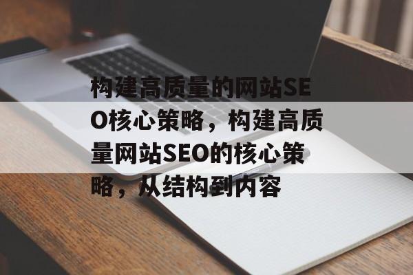 构建高质量的网站SEO核心策略,构建高质量网站SEO的核心策略,从结构到内容 构建高质量的网站SEO核心策略,构建高质量网站SEO的核心策略,从结构到内容