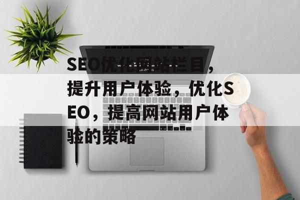 SEO优化网站栏目,提升用户体验,优化SEO,提高网站用户体验的策略 SEO优化网站栏目,提升用户体验,优化SEO,提高网站用户体验的策略