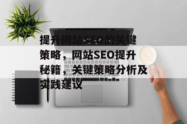 提升网站SEO的关键策略,网站SEO提升秘籍,关键策略分析及实践建议 提升网站SEO的关键策略,网站SEO提升秘籍,关键策略分析及实践建议