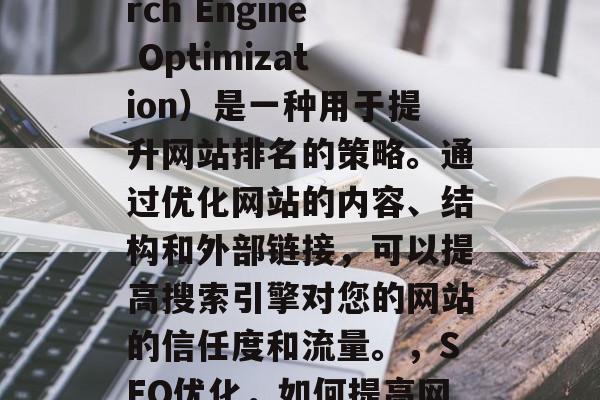 SEO关键词(Search Engine Optimization)是一种用于提升网站排名的策略。通过优化网站的内容、结构和外部链接,可以提高搜索引擎对您的网站的信任度和流量。,SEO优化,如何提高网站排名? SEO关键词(Search Engine Optimization)是一种用于提升网站排名的策略。通过优化网站的内容、结构和外部链接,可以提高搜索引擎对您的网站的信任度和流量。,SEO优化,如何提高网站排名?