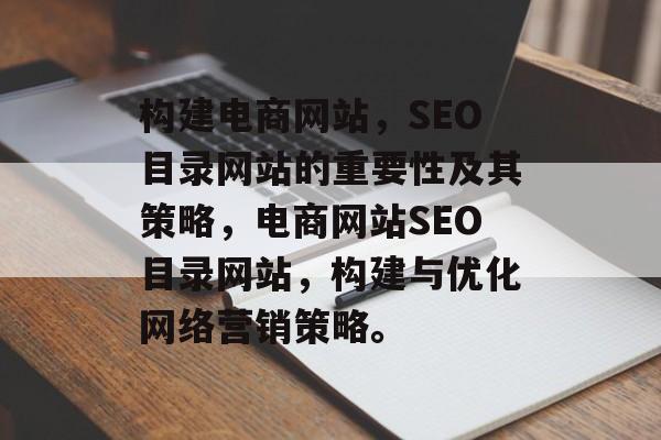 构建电商网站,SEO目录网站的重要性及其策略,电商网站SEO目录网站,构建与优化网络营销策略。 构建电商网站,SEO目录网站的重要性及其策略,电商网站SEO目录网站,构建与优化网络营销策略。