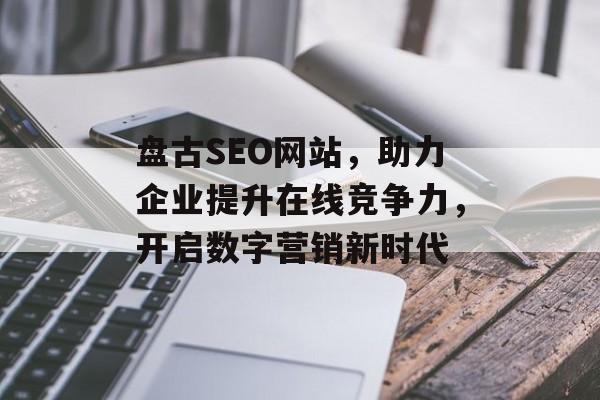 盘古SEO网站,助力企业提升在线竞争力,开启数字营销新时代 盘古SEO网站,助力企业提升在线竞争力,开启数字营销新时代