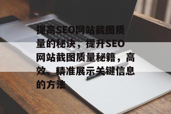 提高SEO网站截图质量的秘诀,提升SEO网站截图质量秘籍,高效、精准展示关键信息的方法 提高SEO网站截图质量的秘诀,提升SEO网站截图质量秘籍,高效、精准展示关键信息的方法