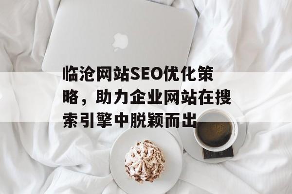 临沧网站SEO优化策略,助力企业网站在搜索引擎中脱颖而出 临沧网站SEO优化策略,助力企业网站在搜索引擎中脱颖而出