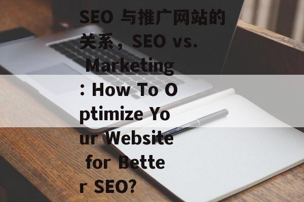 SEO 与推广网站的关系,SEO vs. Marketing: How To Optimize Your Website for Better SEO? SEO 与推广网站的关系,SEO vs. Marketing: How To Optimize Your Website for Better SEO?