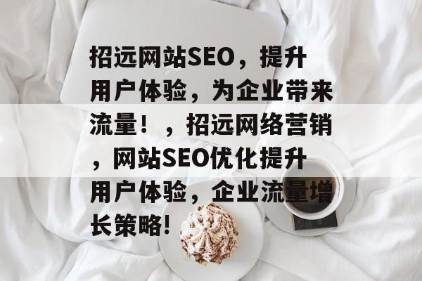 招远网站SEO，提升用户体验，为企业带来流量！，招远网络营销，网站SEO优化提升用户体验，企业流量增长策略!