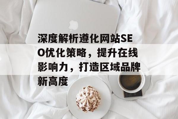 深度解析遵化网站SEO优化策略,提升在线影响力,打造区域品牌新高度 深度解析遵化网站SEO优化策略,提升在线影响力,打造区域品牌新高度
