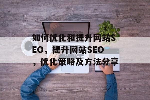 如何优化和提升网站SEO,提升网站SEO,优化策略及方法分享 如何优化和提升网站SEO,提升网站SEO,优化策略及方法分享
