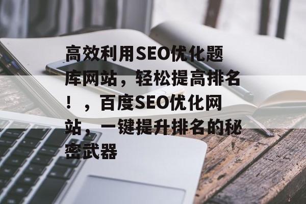 高效利用SEO优化题库网站,轻松提高排名!,百度SEO优化网站,一键提升排名的秘密武器 高效利用SEO优化题库网站,轻松提高排名!,百度SEO优化网站,一键提升排名的秘密武器