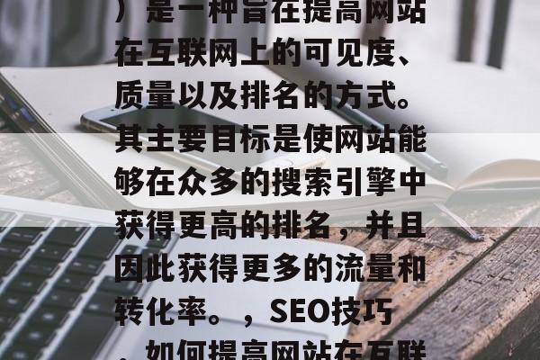 SEO（搜索引擎优化）是一种旨在提高网站在互联网上的可见度、质量以及排名的方式。其主要目标是使网站能够在众多的搜索引擎中获得更高的排名，并且因此获得更多的流量和转化率。，SEO技巧，如何提高网站在互联网上的可见度和排名