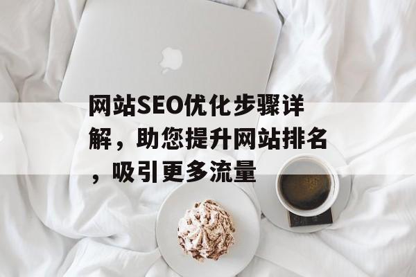网站SEO优化步骤详解,助您提升网站排名,吸引更多流量 网站SEO优化步骤详解,助您提升网站排名,吸引更多流量