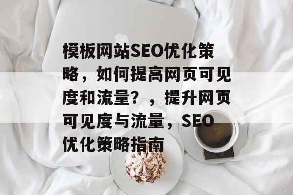 模板网站SEO优化策略,如何提高网页可见度和流量?,提升网页可见度与流量,SEO优化策略指南 模板网站SEO优化策略,如何提高网页可见度和流量?,提升网页可见度与流量,SEO优化策略指南