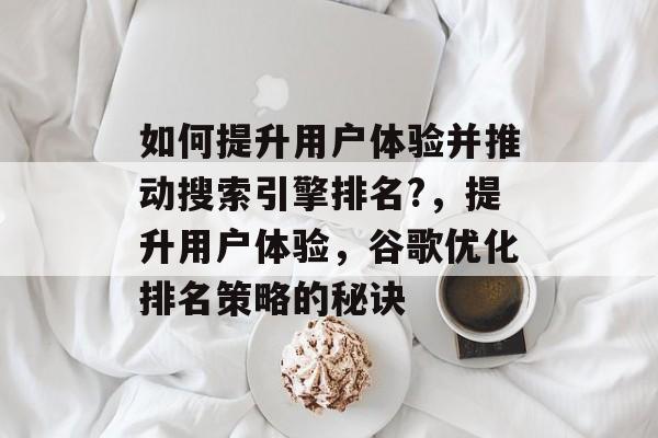 如何提升用户体验并推动搜索引擎排名?，提升用户体验，谷歌优化排名策略的秘诀