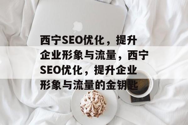 西宁SEO优化,提升企业形象与流量,西宁SEO优化,提升企业形象与流量的金钥匙 西宁SEO优化,提升企业形象与流量,西宁SEO优化,提升企业形象与流量的金钥匙