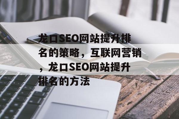 龙口SEO网站提升排名的策略,互联网营销,龙口SEO网站提升排名的方法 龙口SEO网站提升排名的策略,互联网营销,龙口SEO网站提升排名的方法