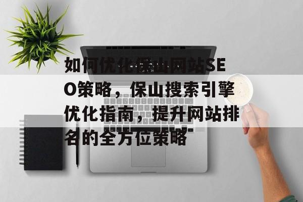 如何优化保山网站SEO策略,保山搜索引擎优化指南,提升网站排名的全方位策略 如何优化保山网站SEO策略,保山搜索引擎优化指南,提升网站排名的全方位策略